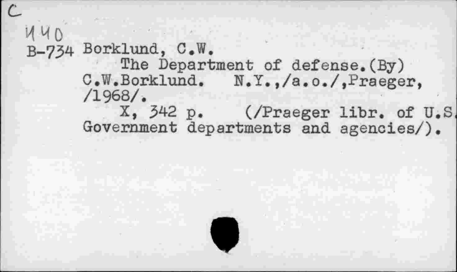 ﻿и чо
В-734 Borklund, C.W,
The Department of defense.(By) C.W.Borklund. N.Y.,/a.o./,Praeger, /1968/.
X, 542 p. (/Praeger libr. of U.S Government departments and agencies/).